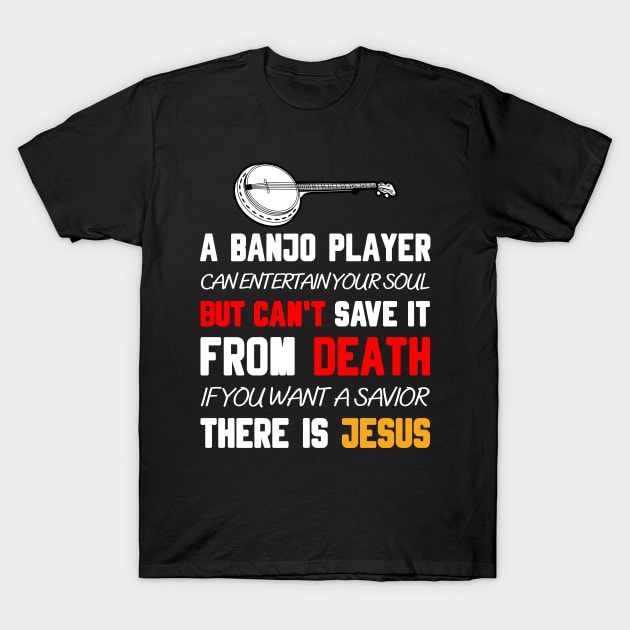 A BANJO PLAYER CAN ENTERTAIN YOUR SOUL BUT CAN'T SAVE IT FROM DEATH IF YOU WANT A SAVIOR THERE IS JESUS T-Shirt by Christian ever life